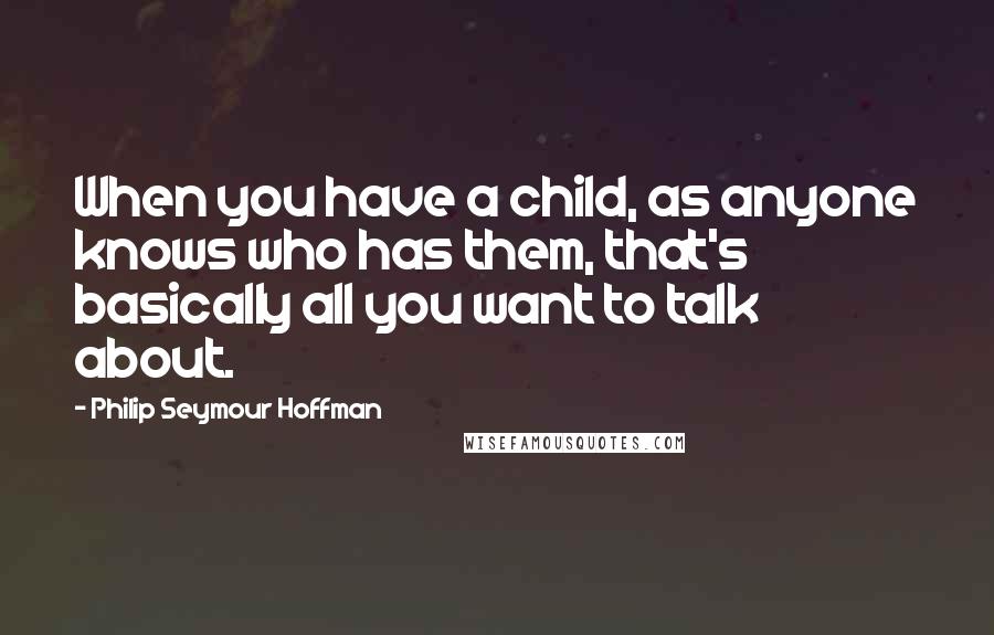 Philip Seymour Hoffman Quotes: When you have a child, as anyone knows who has them, that's basically all you want to talk about.