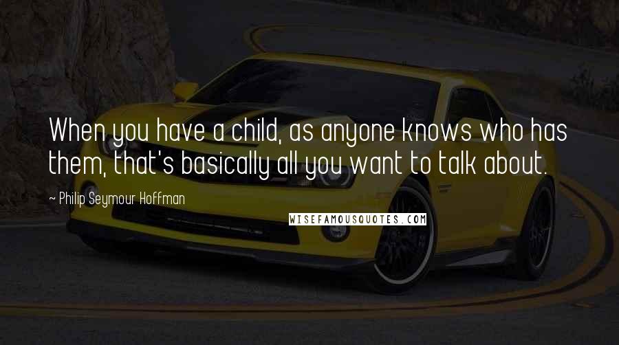 Philip Seymour Hoffman Quotes: When you have a child, as anyone knows who has them, that's basically all you want to talk about.