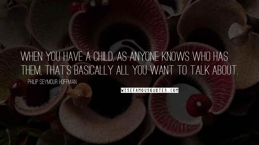 Philip Seymour Hoffman Quotes: When you have a child, as anyone knows who has them, that's basically all you want to talk about.