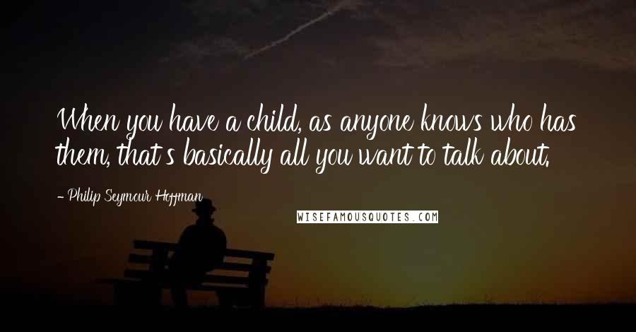 Philip Seymour Hoffman Quotes: When you have a child, as anyone knows who has them, that's basically all you want to talk about.