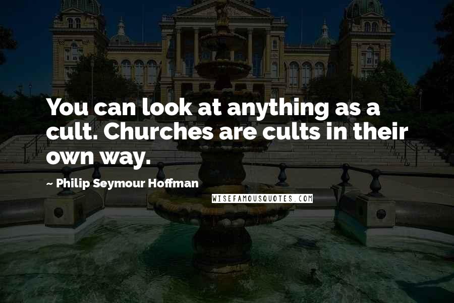 Philip Seymour Hoffman Quotes: You can look at anything as a cult. Churches are cults in their own way.