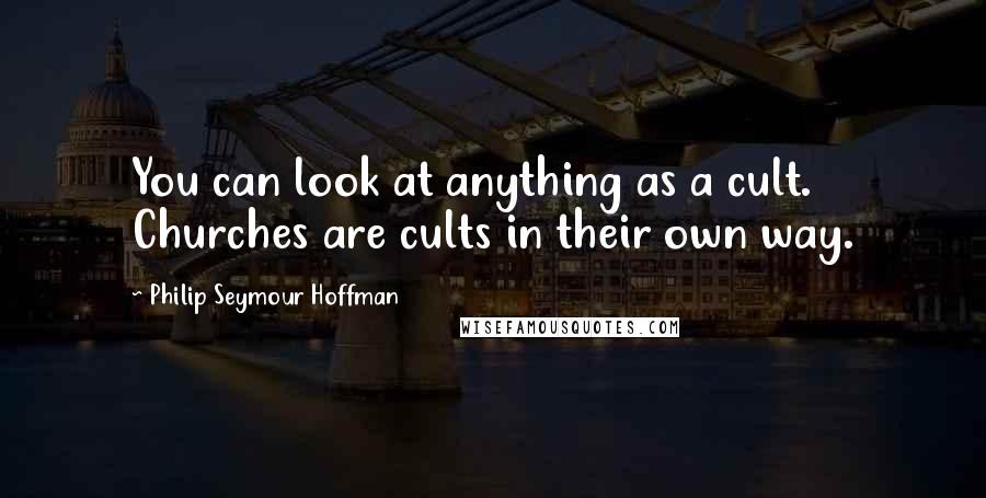 Philip Seymour Hoffman Quotes: You can look at anything as a cult. Churches are cults in their own way.