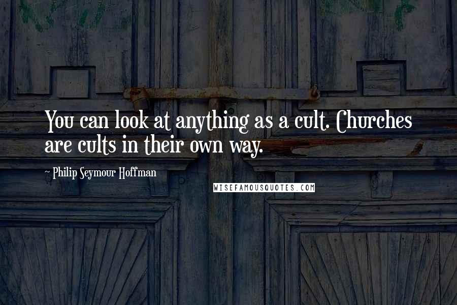 Philip Seymour Hoffman Quotes: You can look at anything as a cult. Churches are cults in their own way.