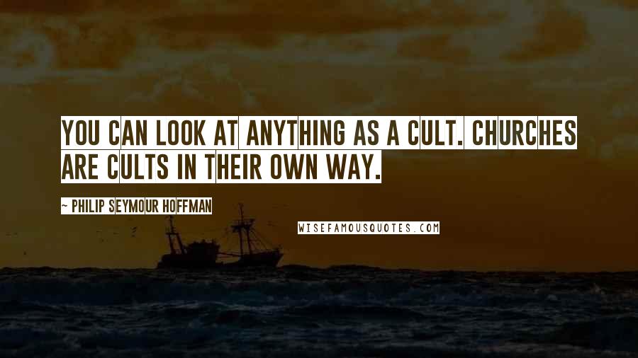 Philip Seymour Hoffman Quotes: You can look at anything as a cult. Churches are cults in their own way.