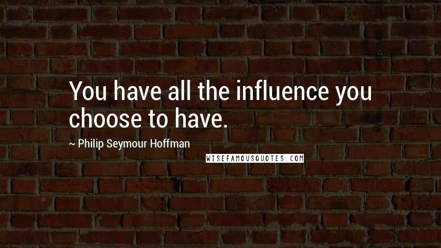 Philip Seymour Hoffman Quotes: You have all the influence you choose to have.