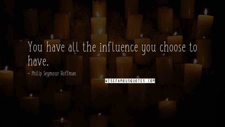 Philip Seymour Hoffman Quotes: You have all the influence you choose to have.