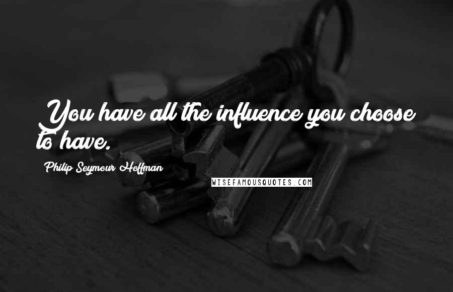 Philip Seymour Hoffman Quotes: You have all the influence you choose to have.