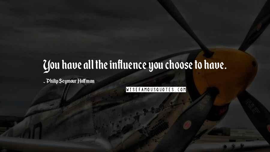 Philip Seymour Hoffman Quotes: You have all the influence you choose to have.