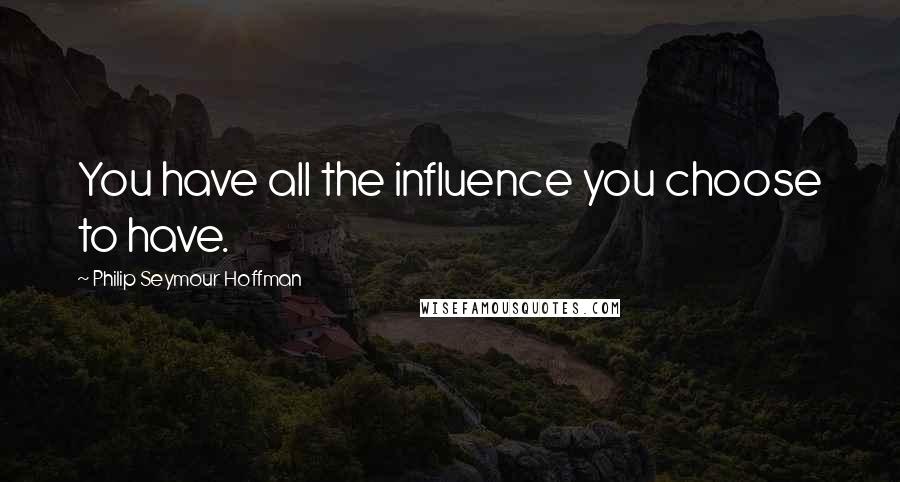 Philip Seymour Hoffman Quotes: You have all the influence you choose to have.