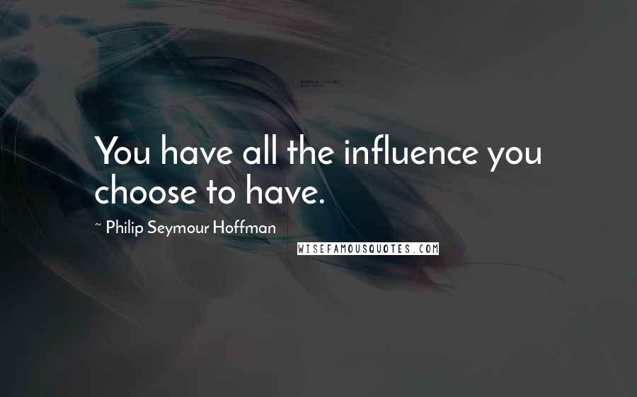 Philip Seymour Hoffman Quotes: You have all the influence you choose to have.