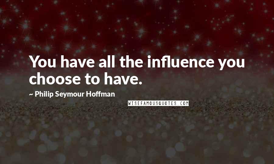 Philip Seymour Hoffman Quotes: You have all the influence you choose to have.