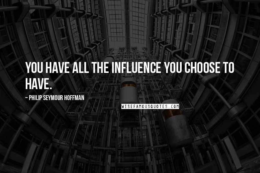 Philip Seymour Hoffman Quotes: You have all the influence you choose to have.