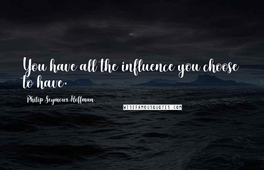 Philip Seymour Hoffman Quotes: You have all the influence you choose to have.