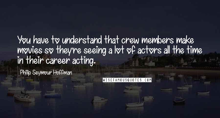 Philip Seymour Hoffman Quotes: You have to understand that crew members make movies so they're seeing a lot of actors all the time in their career acting.