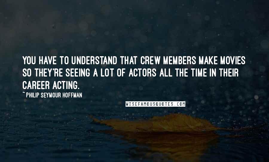 Philip Seymour Hoffman Quotes: You have to understand that crew members make movies so they're seeing a lot of actors all the time in their career acting.