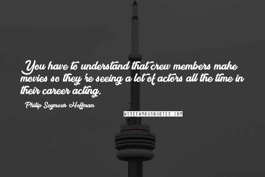 Philip Seymour Hoffman Quotes: You have to understand that crew members make movies so they're seeing a lot of actors all the time in their career acting.