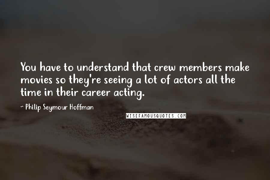 Philip Seymour Hoffman Quotes: You have to understand that crew members make movies so they're seeing a lot of actors all the time in their career acting.