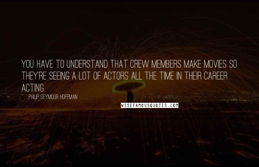 Philip Seymour Hoffman Quotes: You have to understand that crew members make movies so they're seeing a lot of actors all the time in their career acting.