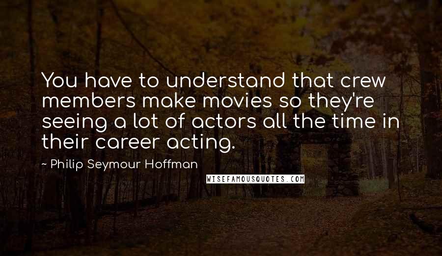 Philip Seymour Hoffman Quotes: You have to understand that crew members make movies so they're seeing a lot of actors all the time in their career acting.