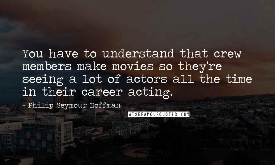 Philip Seymour Hoffman Quotes: You have to understand that crew members make movies so they're seeing a lot of actors all the time in their career acting.