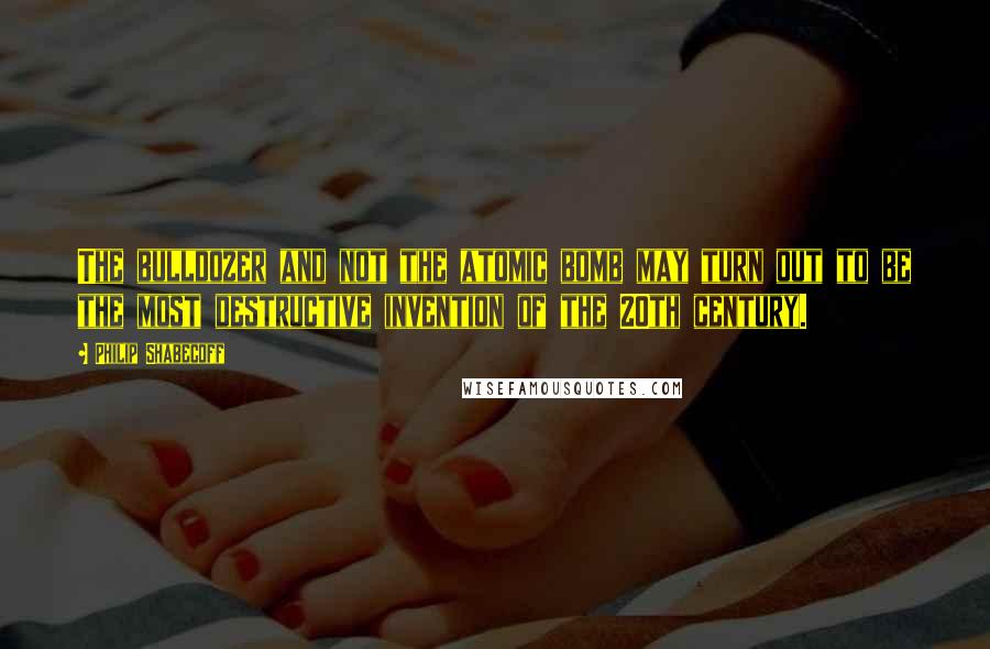 Philip Shabecoff Quotes: The bulldozer and not the atomic bomb may turn out to be the most destructive invention of the 20th century.