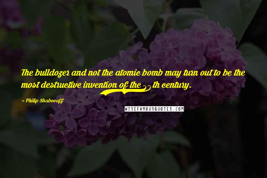 Philip Shabecoff Quotes: The bulldozer and not the atomic bomb may turn out to be the most destructive invention of the 20th century.