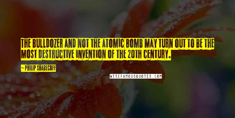 Philip Shabecoff Quotes: The bulldozer and not the atomic bomb may turn out to be the most destructive invention of the 20th century.