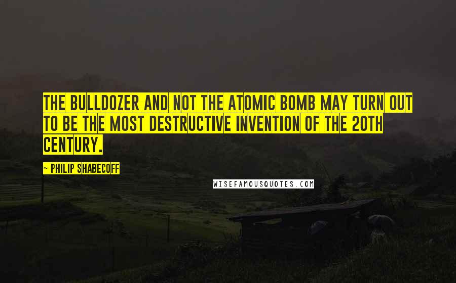 Philip Shabecoff Quotes: The bulldozer and not the atomic bomb may turn out to be the most destructive invention of the 20th century.