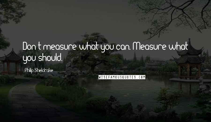 Philip Sheldrake Quotes: Don't measure what you can. Measure what you should.