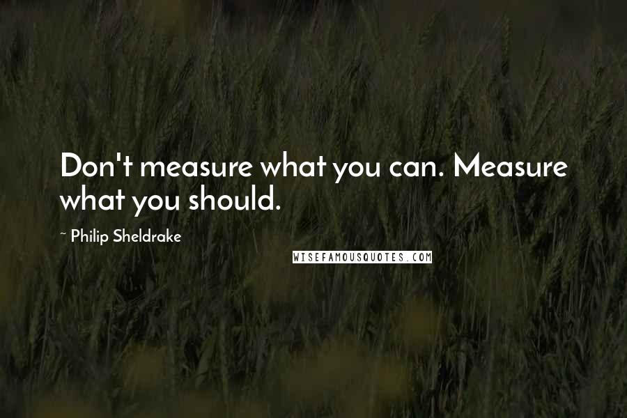 Philip Sheldrake Quotes: Don't measure what you can. Measure what you should.