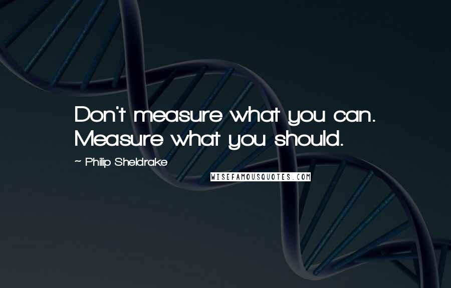 Philip Sheldrake Quotes: Don't measure what you can. Measure what you should.