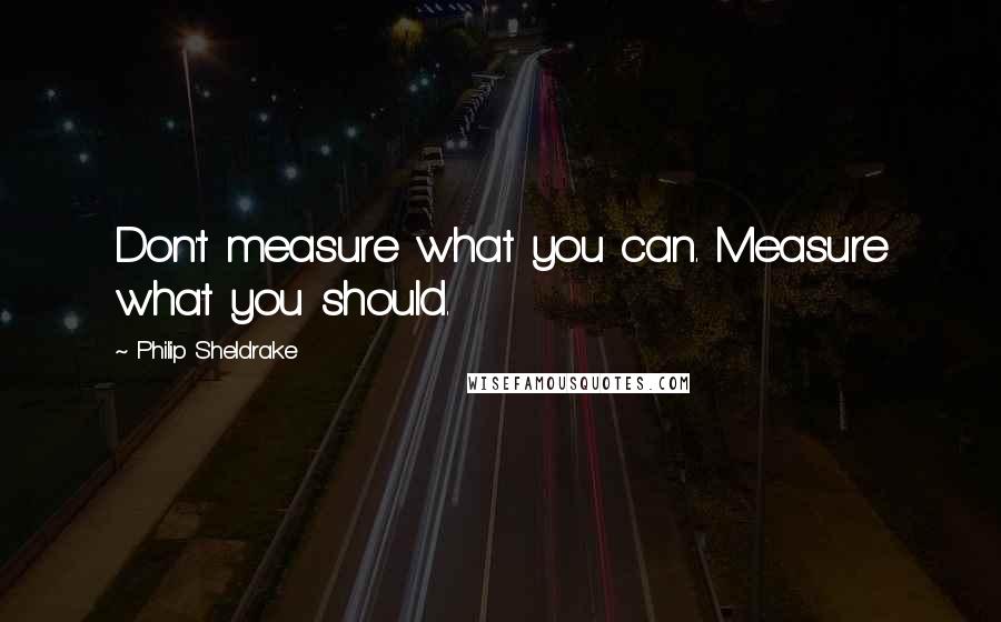 Philip Sheldrake Quotes: Don't measure what you can. Measure what you should.