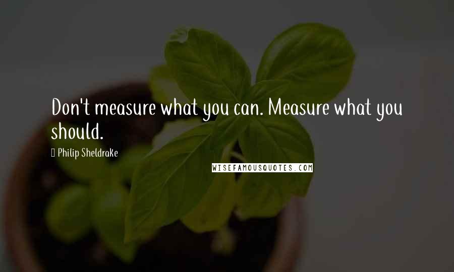 Philip Sheldrake Quotes: Don't measure what you can. Measure what you should.