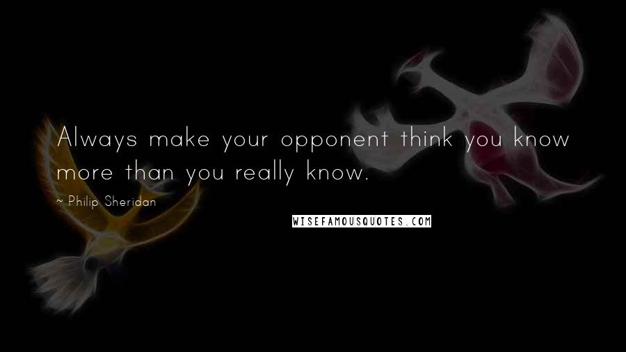 Philip Sheridan Quotes: Always make your opponent think you know more than you really know.