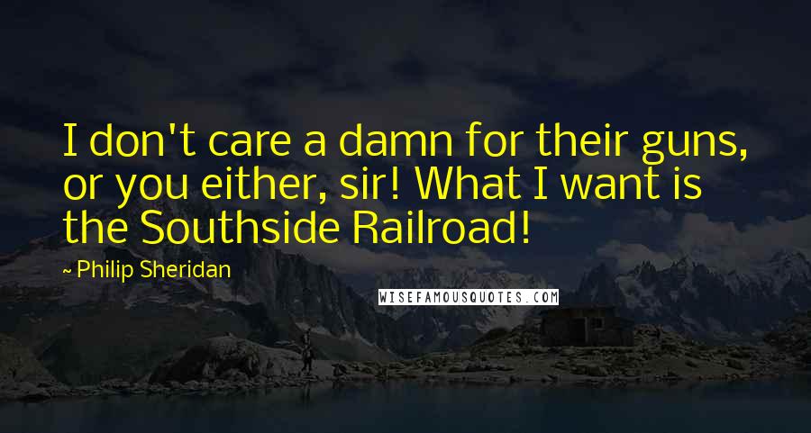 Philip Sheridan Quotes: I don't care a damn for their guns, or you either, sir! What I want is the Southside Railroad!