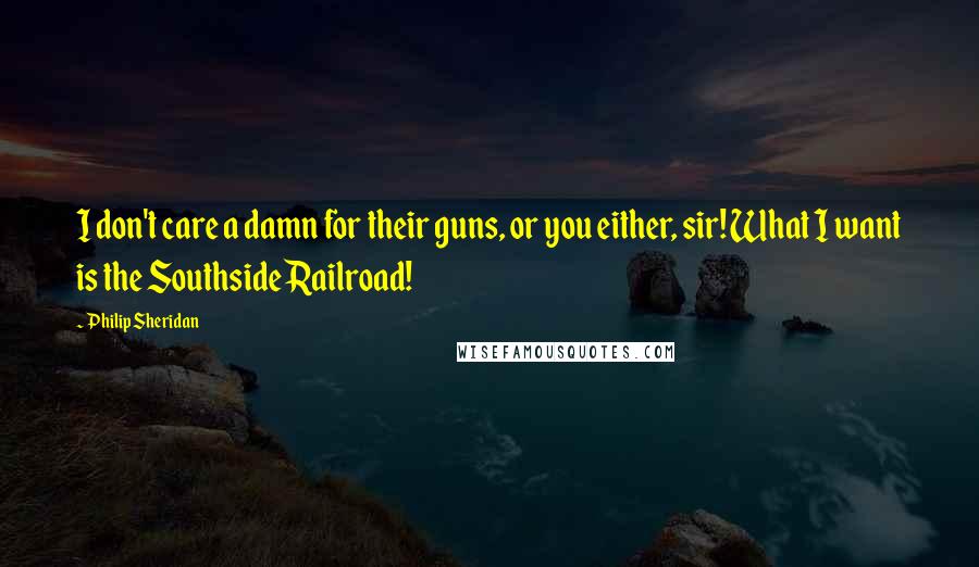 Philip Sheridan Quotes: I don't care a damn for their guns, or you either, sir! What I want is the Southside Railroad!