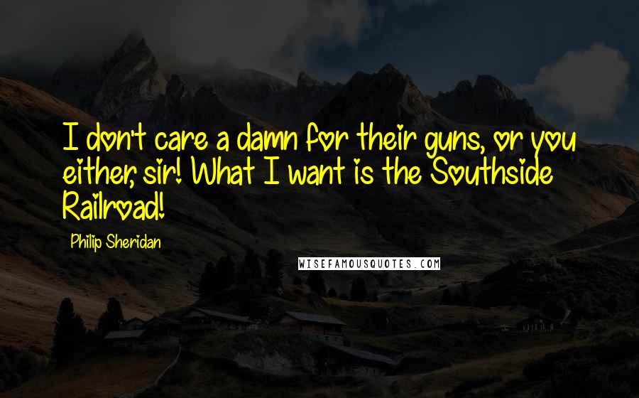 Philip Sheridan Quotes: I don't care a damn for their guns, or you either, sir! What I want is the Southside Railroad!