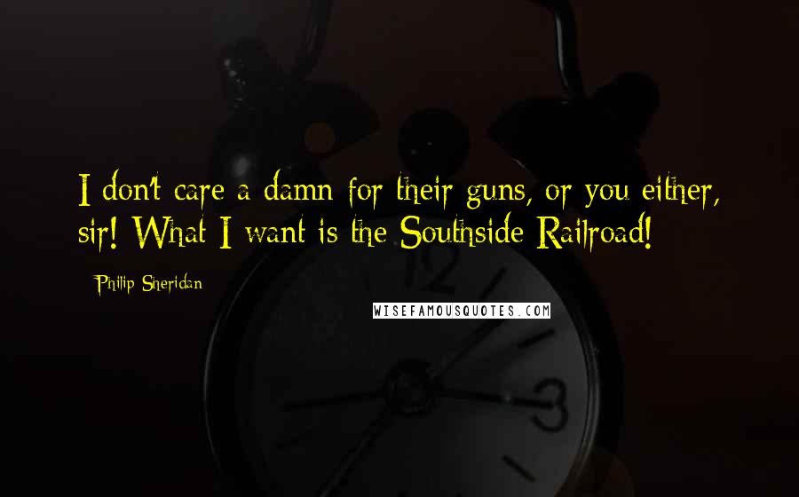 Philip Sheridan Quotes: I don't care a damn for their guns, or you either, sir! What I want is the Southside Railroad!