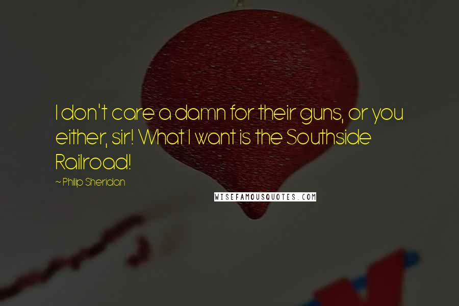 Philip Sheridan Quotes: I don't care a damn for their guns, or you either, sir! What I want is the Southside Railroad!