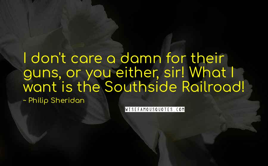 Philip Sheridan Quotes: I don't care a damn for their guns, or you either, sir! What I want is the Southside Railroad!