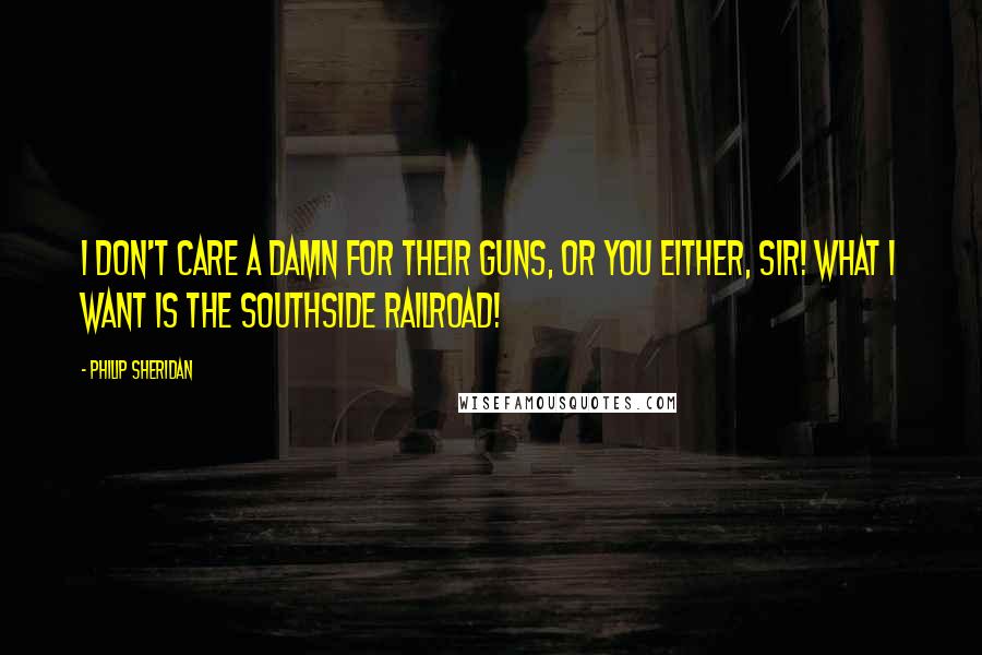 Philip Sheridan Quotes: I don't care a damn for their guns, or you either, sir! What I want is the Southside Railroad!