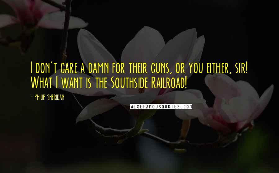 Philip Sheridan Quotes: I don't care a damn for their guns, or you either, sir! What I want is the Southside Railroad!