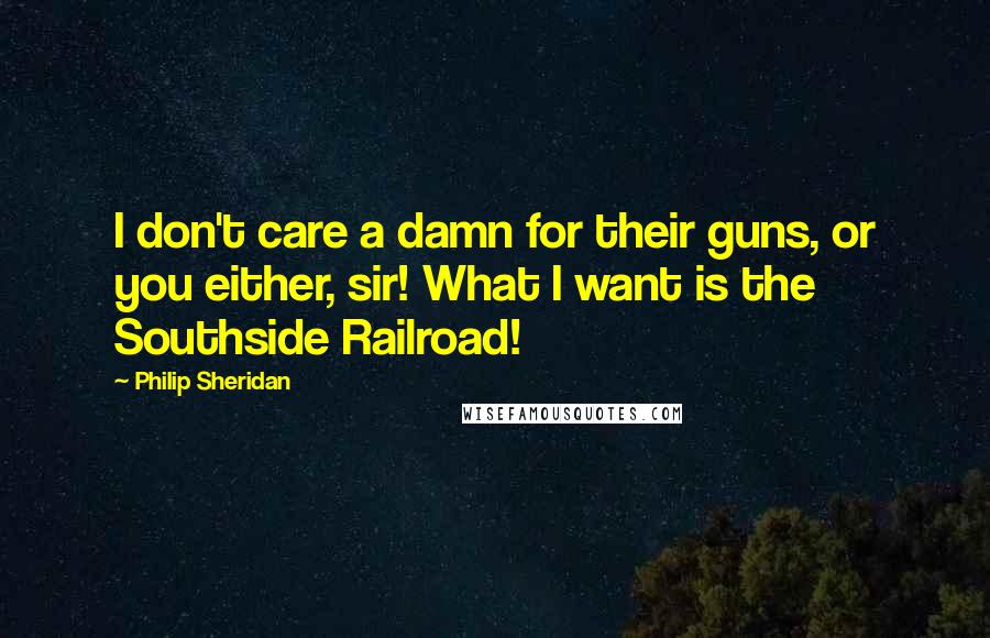 Philip Sheridan Quotes: I don't care a damn for their guns, or you either, sir! What I want is the Southside Railroad!