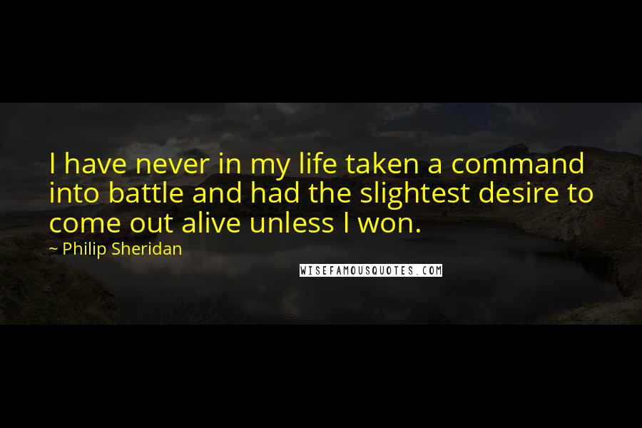 Philip Sheridan Quotes: I have never in my life taken a command into battle and had the slightest desire to come out alive unless I won.