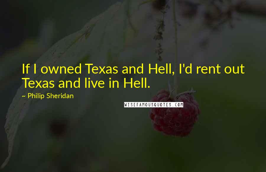 Philip Sheridan Quotes: If I owned Texas and Hell, I'd rent out Texas and live in Hell.