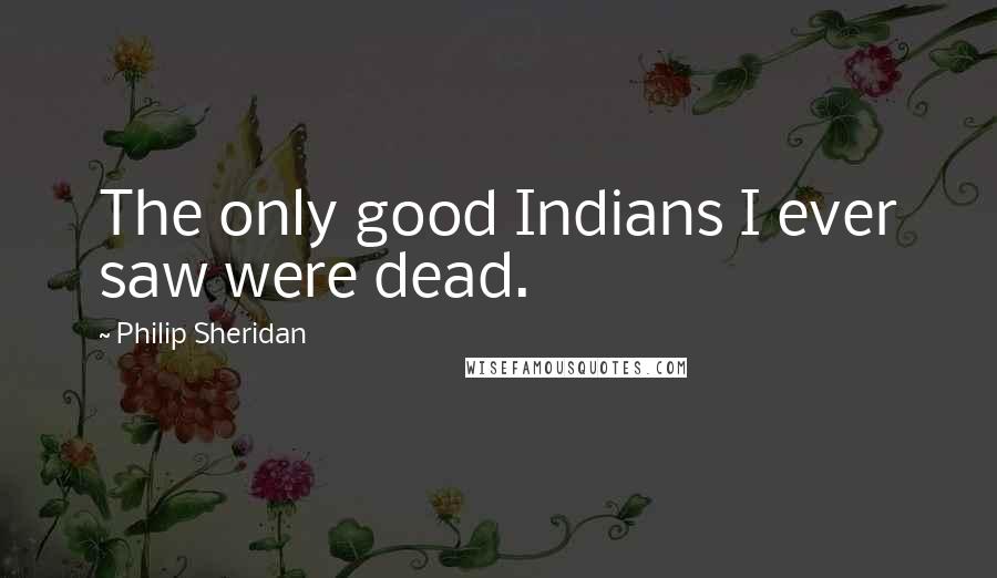 Philip Sheridan Quotes: The only good Indians I ever saw were dead.