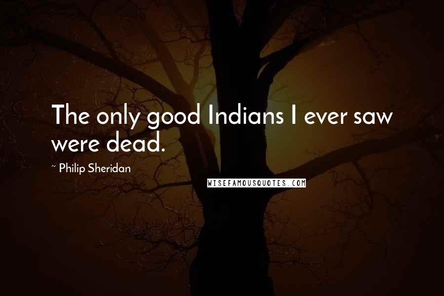 Philip Sheridan Quotes: The only good Indians I ever saw were dead.