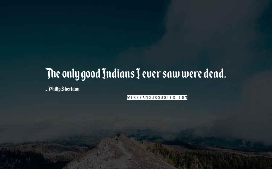 Philip Sheridan Quotes: The only good Indians I ever saw were dead.