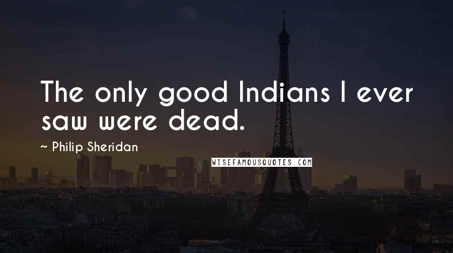 Philip Sheridan Quotes: The only good Indians I ever saw were dead.