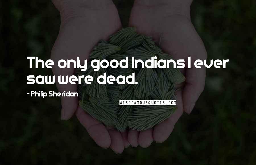 Philip Sheridan Quotes: The only good Indians I ever saw were dead.